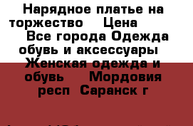 Нарядное платье на торжество. › Цена ­ 10 000 - Все города Одежда, обувь и аксессуары » Женская одежда и обувь   . Мордовия респ.,Саранск г.